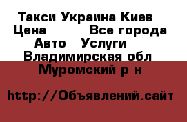 Такси Украина Киев › Цена ­ 100 - Все города Авто » Услуги   . Владимирская обл.,Муромский р-н